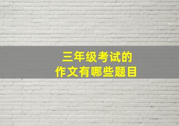 三年级考试的作文有哪些题目