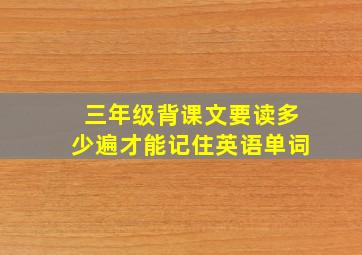 三年级背课文要读多少遍才能记住英语单词