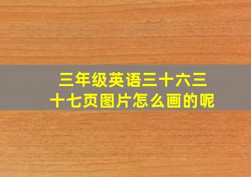 三年级英语三十六三十七页图片怎么画的呢