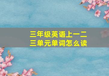 三年级英语上一二三单元单词怎么读