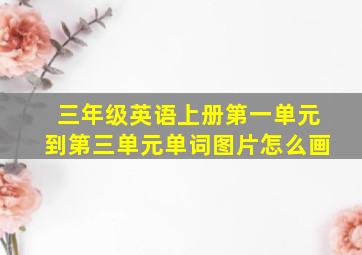 三年级英语上册第一单元到第三单元单词图片怎么画