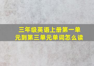 三年级英语上册第一单元到第三单元单词怎么读