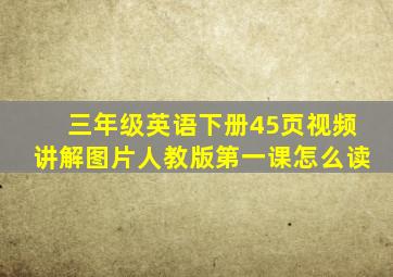 三年级英语下册45页视频讲解图片人教版第一课怎么读