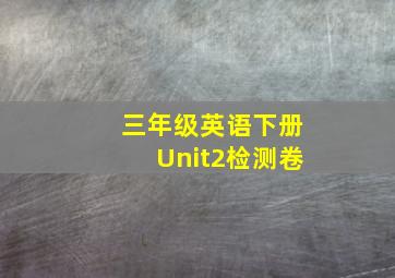 三年级英语下册Unit2检测卷