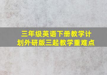 三年级英语下册教学计划外研版三起教学重难点