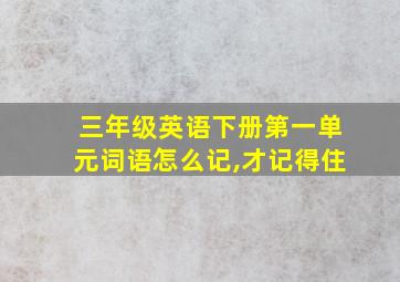 三年级英语下册第一单元词语怎么记,才记得住