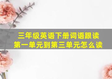 三年级英语下册词语跟读第一单元到第三单元怎么读