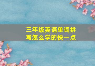 三年级英语单词拼写怎么学的快一点