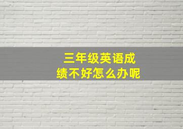 三年级英语成绩不好怎么办呢