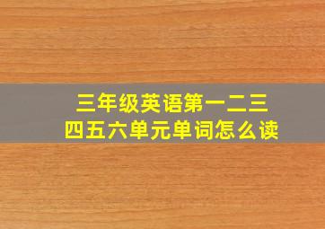 三年级英语第一二三四五六单元单词怎么读