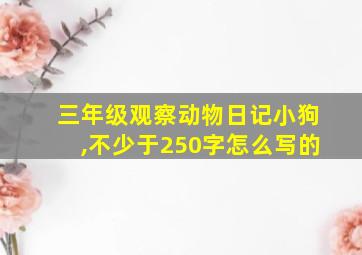 三年级观察动物日记小狗,不少于250字怎么写的