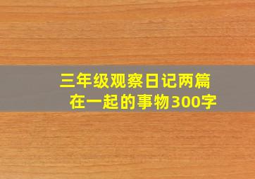 三年级观察日记两篇在一起的事物300字