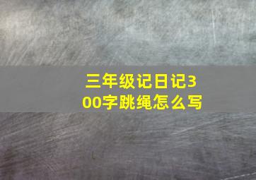 三年级记日记300字跳绳怎么写