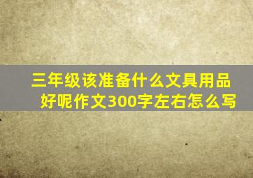 三年级该准备什么文具用品好呢作文300字左右怎么写