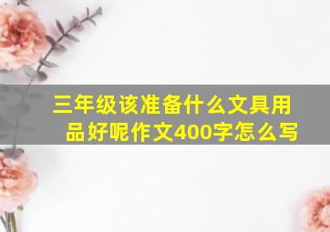 三年级该准备什么文具用品好呢作文400字怎么写