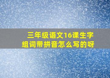 三年级语文16课生字组词带拼音怎么写的呀