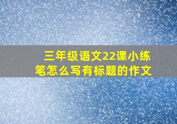 三年级语文22课小练笔怎么写有标题的作文