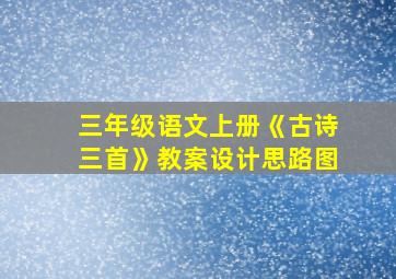 三年级语文上册《古诗三首》教案设计思路图