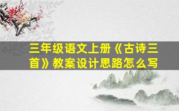 三年级语文上册《古诗三首》教案设计思路怎么写