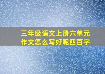 三年级语文上册六单元作文怎么写好呢四百字