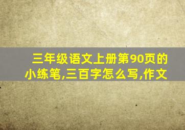 三年级语文上册第90页的小练笔,三百字怎么写,作文