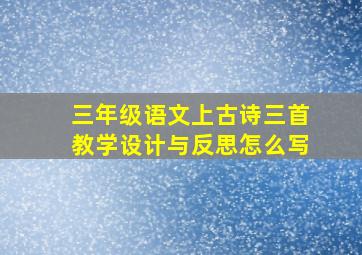 三年级语文上古诗三首教学设计与反思怎么写