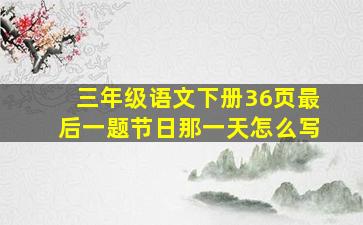 三年级语文下册36页最后一题节日那一天怎么写