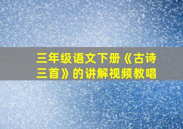 三年级语文下册《古诗三首》的讲解视频教唱