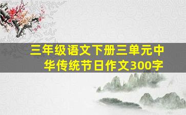 三年级语文下册三单元中华传统节日作文300字