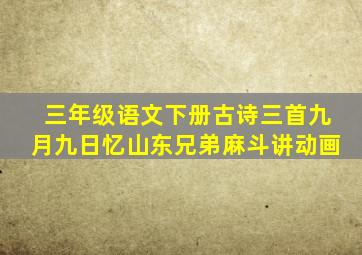 三年级语文下册古诗三首九月九日忆山东兄弟麻斗讲动画