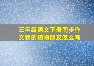 三年级语文下册同步作文我的植物朋友怎么写