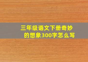 三年级语文下册奇妙的想象300字怎么写