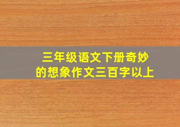 三年级语文下册奇妙的想象作文三百字以上