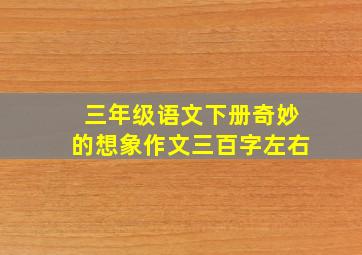 三年级语文下册奇妙的想象作文三百字左右