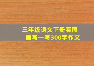 三年级语文下册看图画写一写300字作文