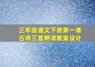 三年级语文下册第一课古诗三首朗读教案设计