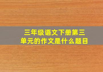 三年级语文下册第三单元的作文是什么题目