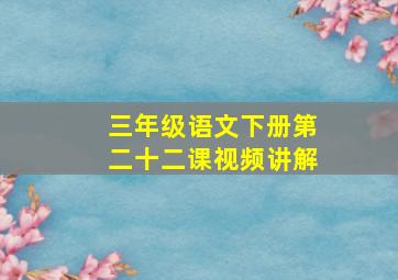 三年级语文下册第二十二课视频讲解