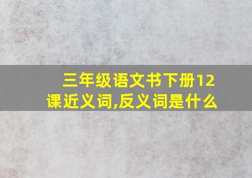 三年级语文书下册12课近义词,反义词是什么