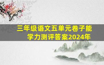 三年级语文五单元卷子能学力测评答案2024年