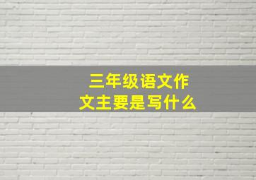 三年级语文作文主要是写什么