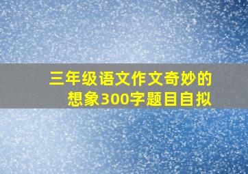 三年级语文作文奇妙的想象300字题目自拟