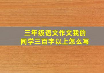 三年级语文作文我的同学三百字以上怎么写