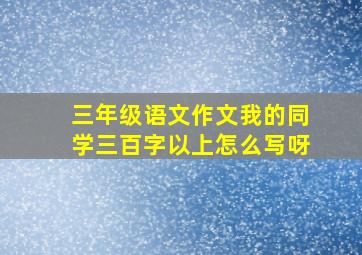 三年级语文作文我的同学三百字以上怎么写呀