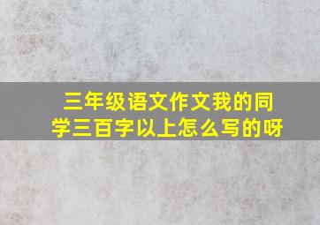 三年级语文作文我的同学三百字以上怎么写的呀