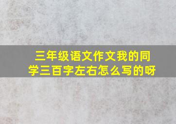 三年级语文作文我的同学三百字左右怎么写的呀