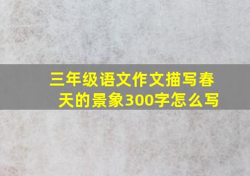 三年级语文作文描写春天的景象300字怎么写