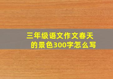 三年级语文作文春天的景色300字怎么写