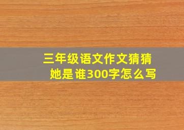 三年级语文作文猜猜她是谁300字怎么写