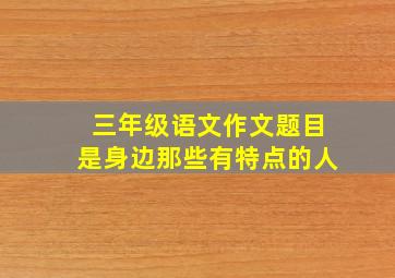 三年级语文作文题目是身边那些有特点的人